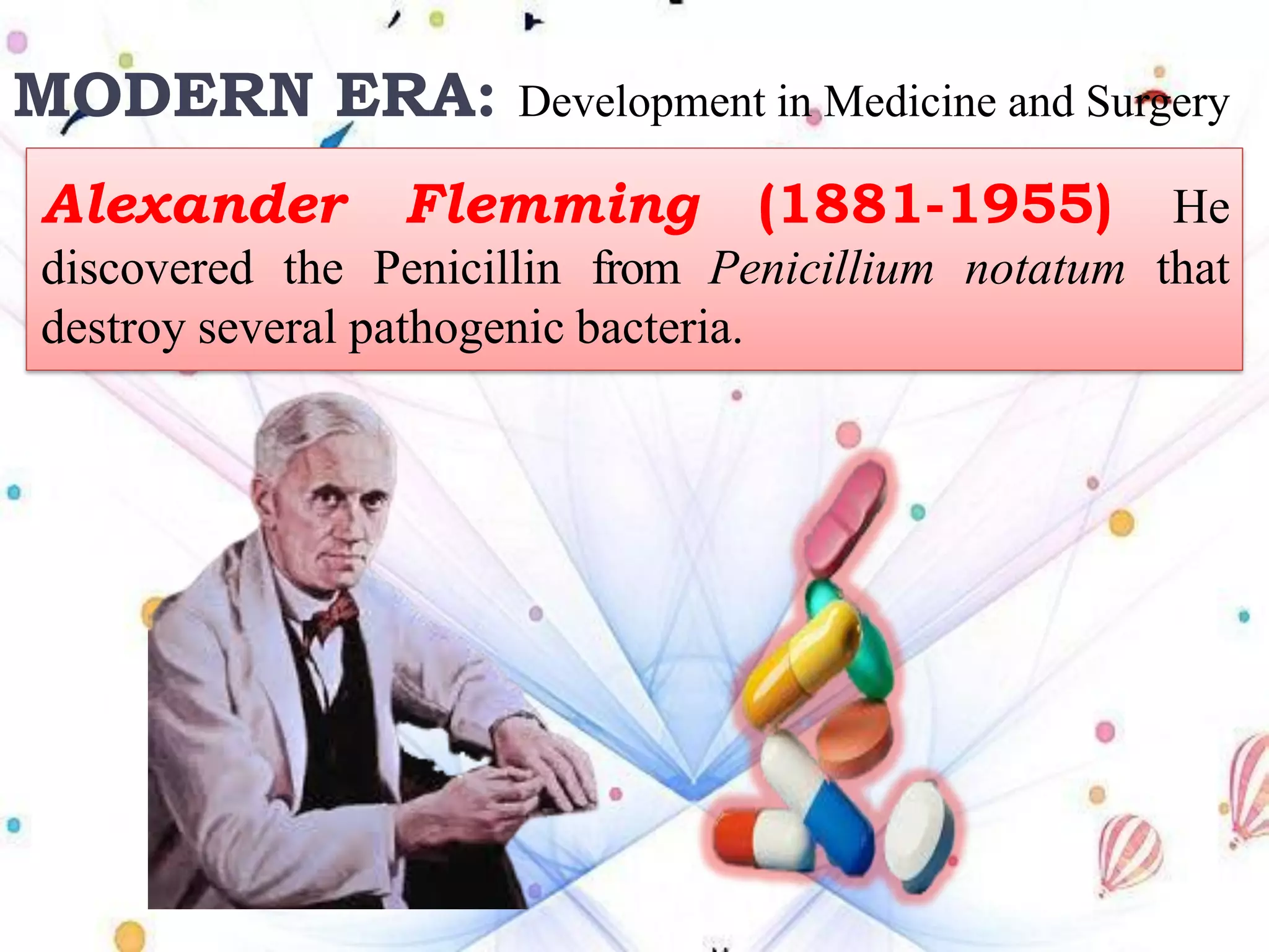 MODERN ERA: Development in Medicine and Surgery
Alexander Flemming (1881-1955) He
discovered the Penicillin from Penicillium notatum that
destroy several pathogenic bacteria.
 
