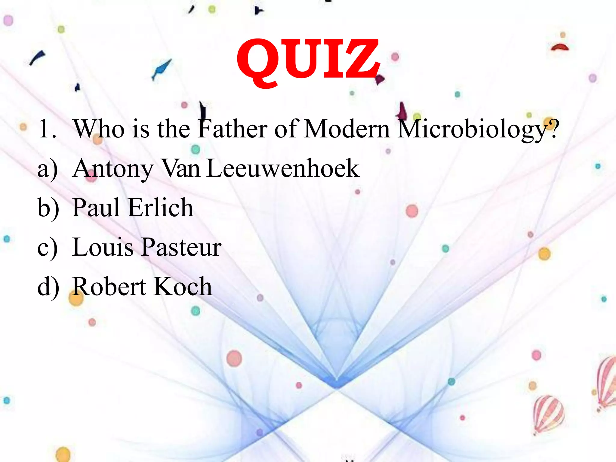 QUIZ
1. Who is the Father of Modern Microbiology?
a) Antony Van Leeuwenhoek
b) Paul Erlich
c) Louis Pasteur
d) Robert Koch
 