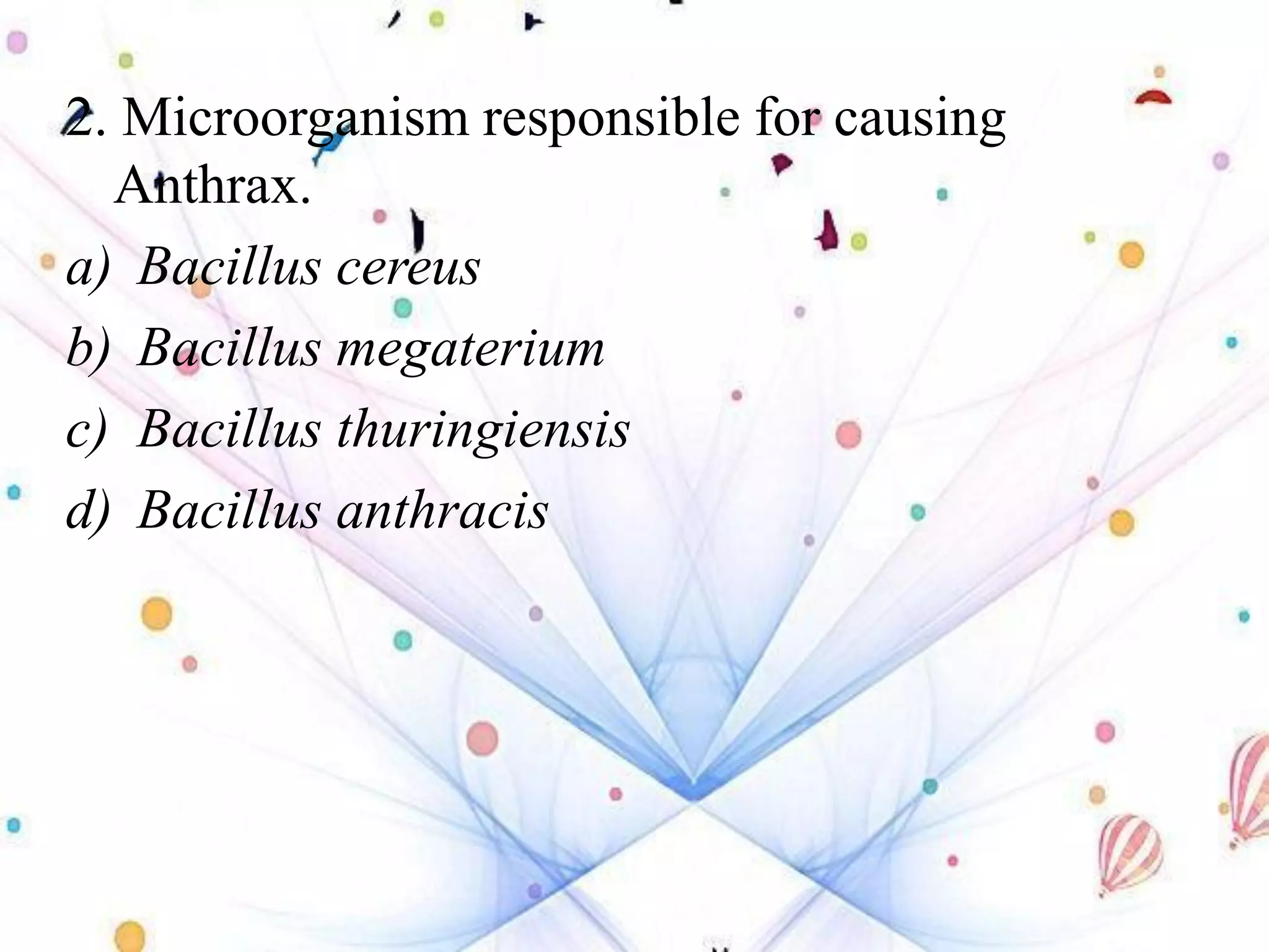 2. Microorganism responsible for causing
Anthrax.
a) Bacillus cereus
b) Bacillus megaterium
c) Bacillus thuringiensis
d) Bacillus anthracis
 
