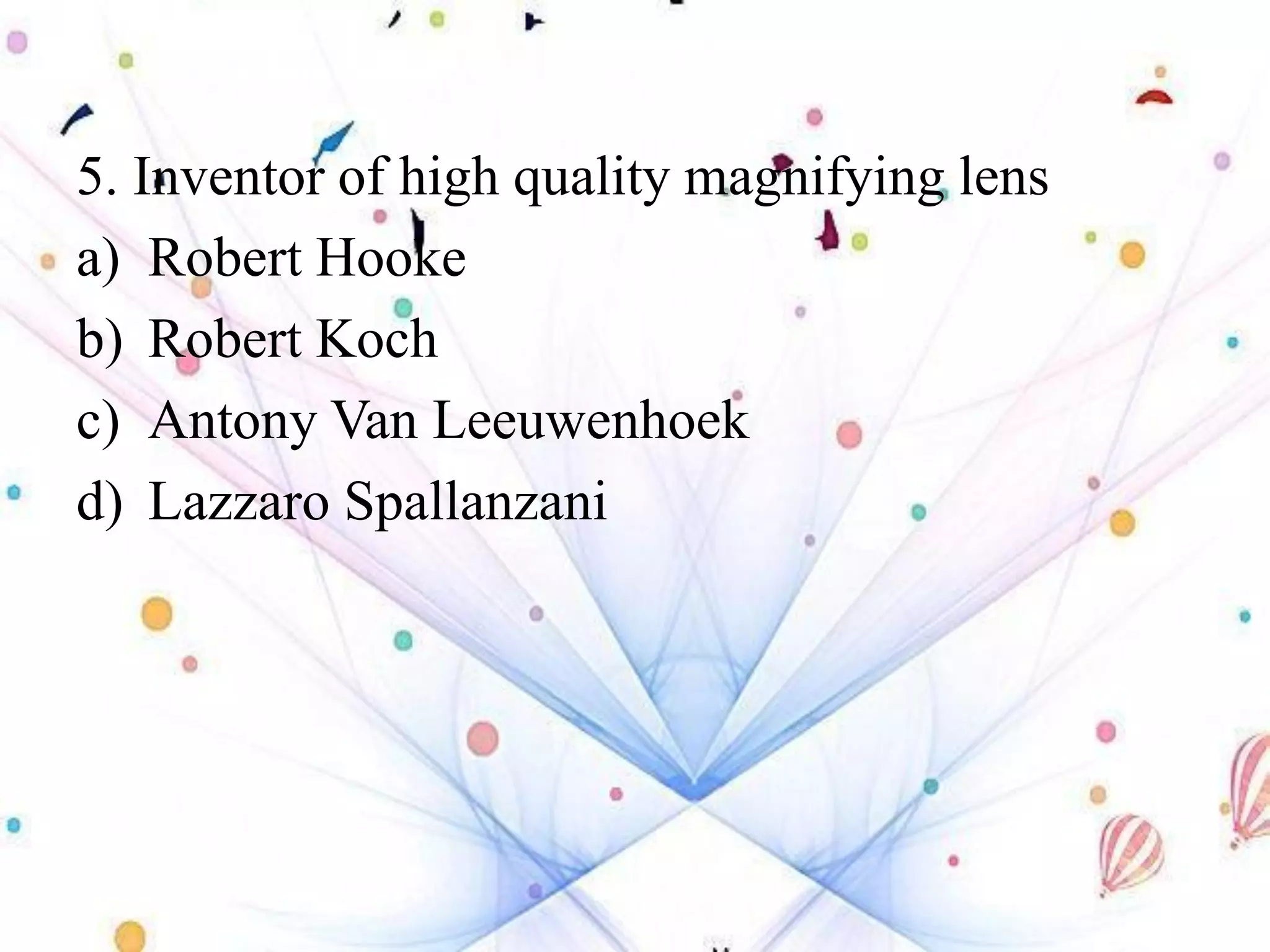 5. Inventor of high quality magnifying lens
a) Robert Hooke
b) Robert Koch
c) Antony Van Leeuwenhoek
d) Lazzaro Spallanzani
 