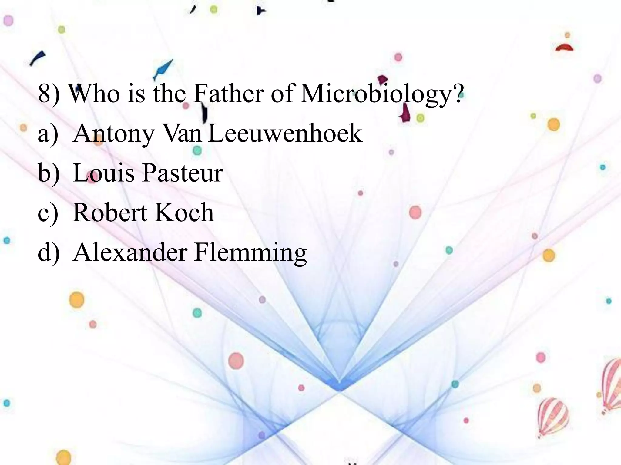 8) Who is the Father of Microbiology?
a) Antony Van Leeuwenhoek
b) Louis Pasteur
c) Robert Koch
d) Alexander Flemming
 