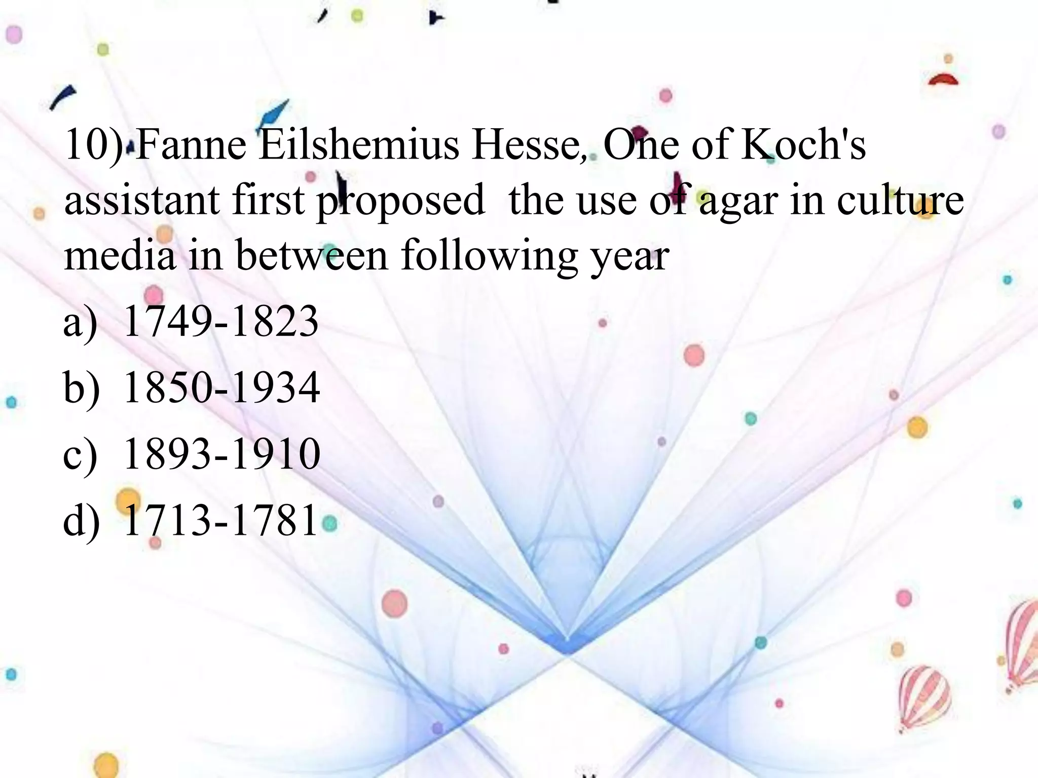 10) Fanne Eilshemius Hesse, One of Koch's
assistant first proposed the use of agar in culture
media in between following year
a) 1749-1823
b) 1850-1934
c) 1893-1910
d) 1713-1781
 