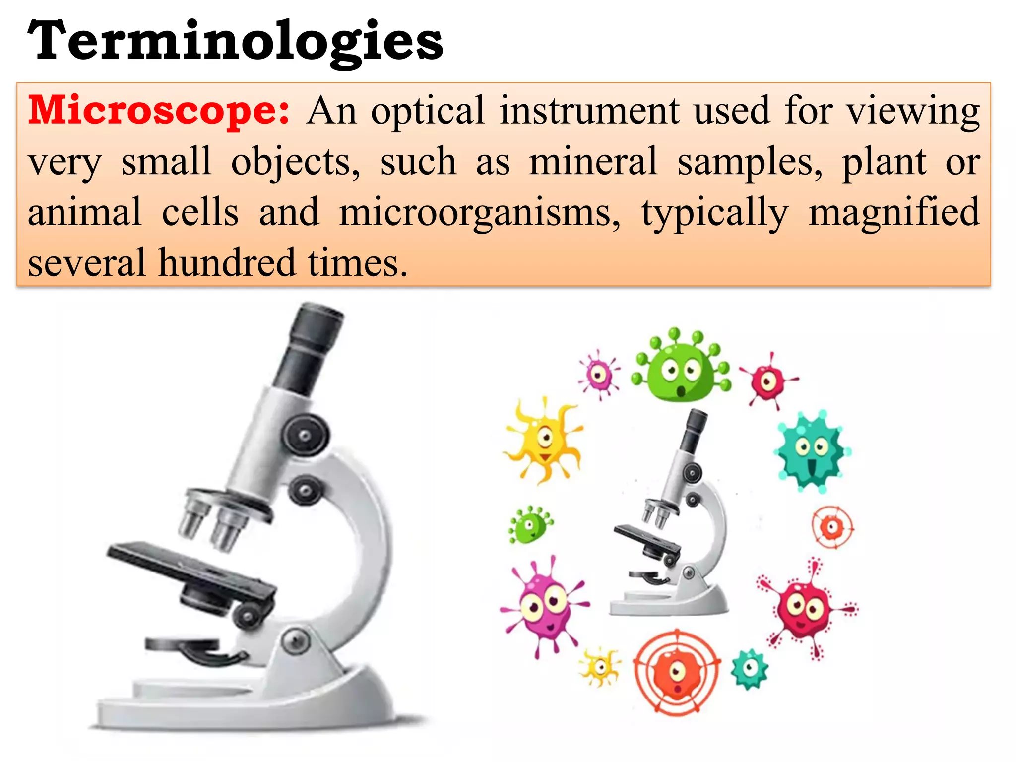 Terminologies
Microscope: An optical instrument used for viewing
very small objects, such as mineral samples, plant or
animal cells and microorganisms, typically magnified
several hundred times.
 