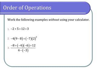 Order of Operations
Work the following examples without using your calculator.
1.
2.
3.
− + 
2 5 12 3
( ) ( )( )
− − + −
3
4 9 8 7 2
( )( )
( )
8 4 6 12
4 3
− + − − 
− −
 