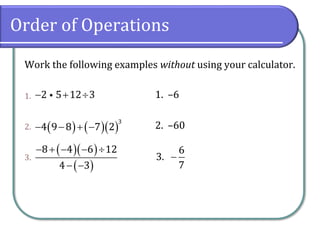 Order of Operations
Work the following examples without using your calculator.
1.
2.
3.
− + 
2 5 12 3
( ) ( )( )
− − + −
3
4 9 8 7 2
( )( )
( )
− + − − 
− −
8 4 6 12
4 3
1. –6
2. –60
−
6
3.
7
 