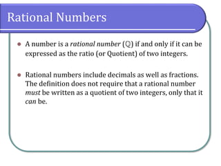 Rational Numbers
⚫ A number is a rational number () if and only if it can be
expressed as the ratio (or Quotient) of two integers.
⚫ Rational numbers include decimals as well as fractions.
The definition does not require that a rational number
must be written as a quotient of two integers, only that it
can be.
 