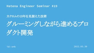 Hatena Engineer Seminar #19
id:
グルーミングしながら進めるプロ
ダクト開発 
カクヨムの10年を見据えた技術 
2022.03.30
onk
 