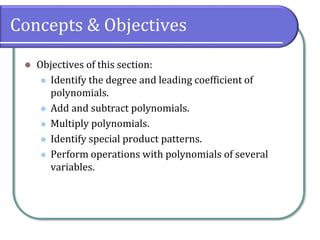 Concepts & Objectives
⚫ Objectives of this section:
⚫ Identify the degree and leading coefficient of
polynomials.
⚫ Add and subtract polynomials.
⚫ Multiply polynomials.
⚫ Identify special product patterns.
⚫ Perform operations with polynomials of several
variables.
 