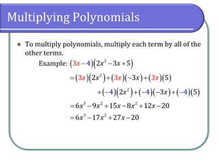 Multiplying Polynomials
⚫ To multiply polynomials, multiply each term by all of the
other terms.
Example: ( )( )
( )( ) ( )( ) ( )( )
( )( ) ( )( ) ( )( )
2
2
2
3 2 2
3 2
2 3 5
2 3 5
2 3 5
6 9 15 8 12 20
6 17 27 20
3
3 3
4
4 4 4
3
x x
x x
x x
x x x x x
x x
x
x
x
x x
− +
= + − +
+ + − +
= − + − + −
−
− +
−
−
−
−
=
 