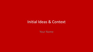 Initial Ideas & Context
Your Name
 