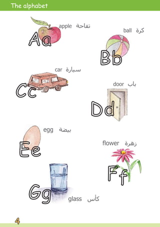 ball ‫ﻛﺮﺓ‬
apple ‫ﺗﻔﺎﺣﺔ‬
car ‫ﺳﻴﺎﺭﺓ‬
egg ‫ﺑﻴﻀﺔ‬
flower ‫ﺯﻫﺮﺓ‬
door ‫ﺑﺎﺏ‬
glass ‫ﻛﺄﺱ‬
Aa
Bb
Cc
Dd
Ee
Ff
Gg
4
4
The alphabet
 