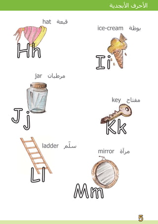 ice-cream ‫ﺑﻮﻇﺔ‬
hat ‫ﻗﺒﻌﺔ‬
Hh
Ii
Mm
mirror ‫ﻣﺮﺁﺓ‬
jar ‫ﻣﺮﻃﺒﺎﻥ‬
key ‫ﻣﻔﺘﺎﺡ‬
ladder ‫ﻢ‬ّ
‫ﻠ‬‫ﺳ‬
Jj Kk
Ll
5
5
‫ﺍﻷﺑﺠﺪﻳﺔ‬ ‫ﺍﻷﺣﺮﻑ‬
 