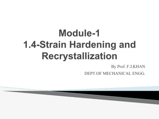 Module-1
1.4-Strain Hardening and
Recrystallization
By Prof. F.J.KHAN
DEPT.OF MECHANICAL ENGG.
1
 