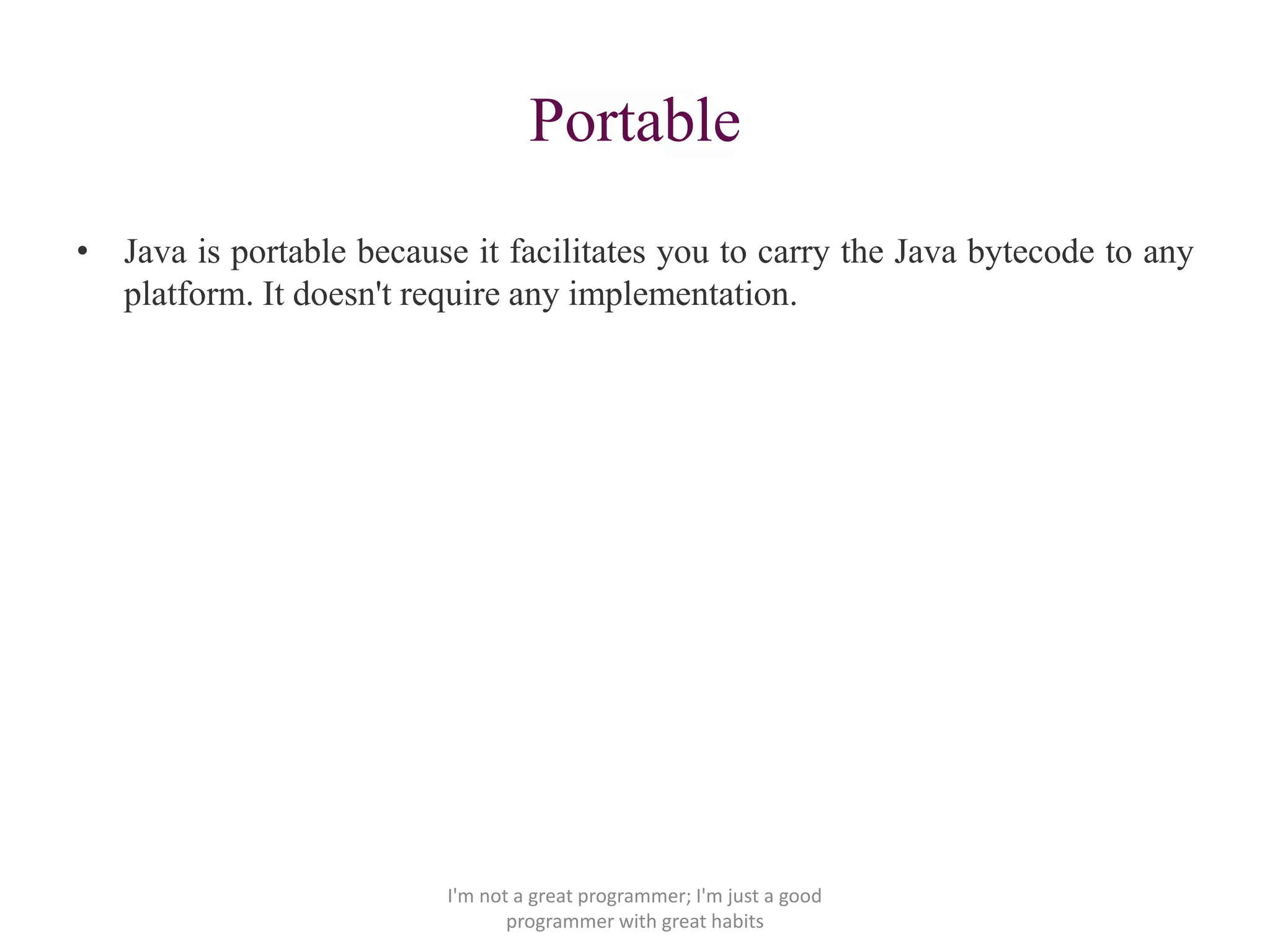 Portable
• Java is portable because it facilitates you to carry the Java bytecode to any
platform. It doesn't require any implementation.
I'm not a great programmer; I'm just a good
programmer with great habits
 
