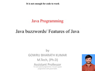 Java Programming
Java buzzwords/ Features of Java
by
GOWRU BHARATH KUMAR
M.Tech, (Ph.D)
Assistant Professor
It is not enough for code to work
I'm not a great programmer; I'm just a good
programmer with great habits
 