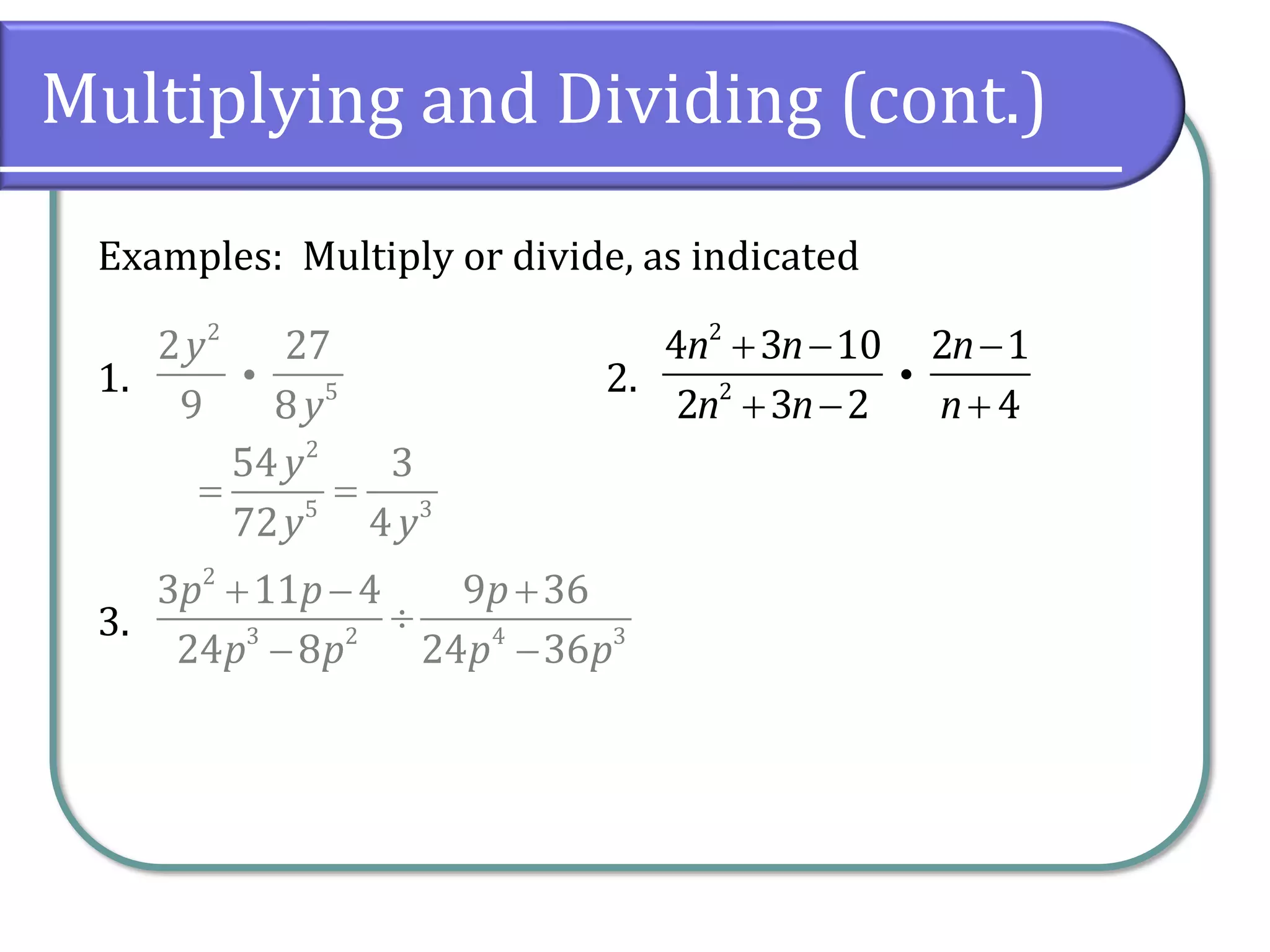 Multiplying and Dividing (cont.)
Examples: Multiply or divide, as indicated
1. 2.
3.
2
5
2 27
9 8
y
y
2
2
4 3 10 2 1
2 3 2 4
n n n
n n n
+ − −
+ − +
2
3 2 4 3
3 11 4 9 36
24 8 24 36
p p p
p p p p
+ − +

− −
2
5 3
54 3
72 4
y
y y
= =
 