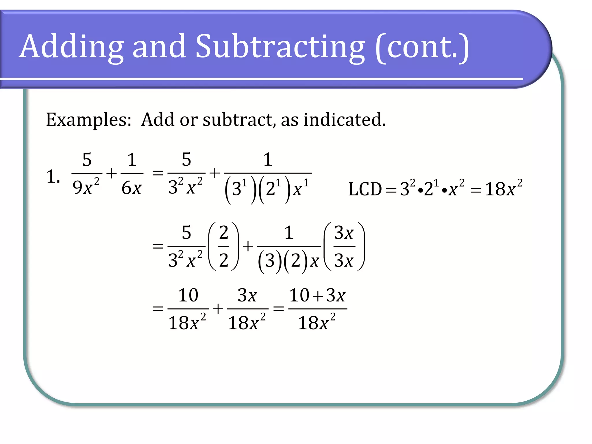 Adding and Subtracting (cont.)
Examples: Add or subtract, as indicated.
1. 2
5 1
9 6
x x
+
( )( )
2 2 1 1 1
5 1
3 3 2
x x
= + 2 1 2 2
LCD 3 2 18
x x
= =
( )( )
2 2
5 2 1 3
3 2 3 2 3
x
x x x
   
= +
   
   
2 2 2
10 3 10 3
18 18 18
x x
x x x
+
= + =
 