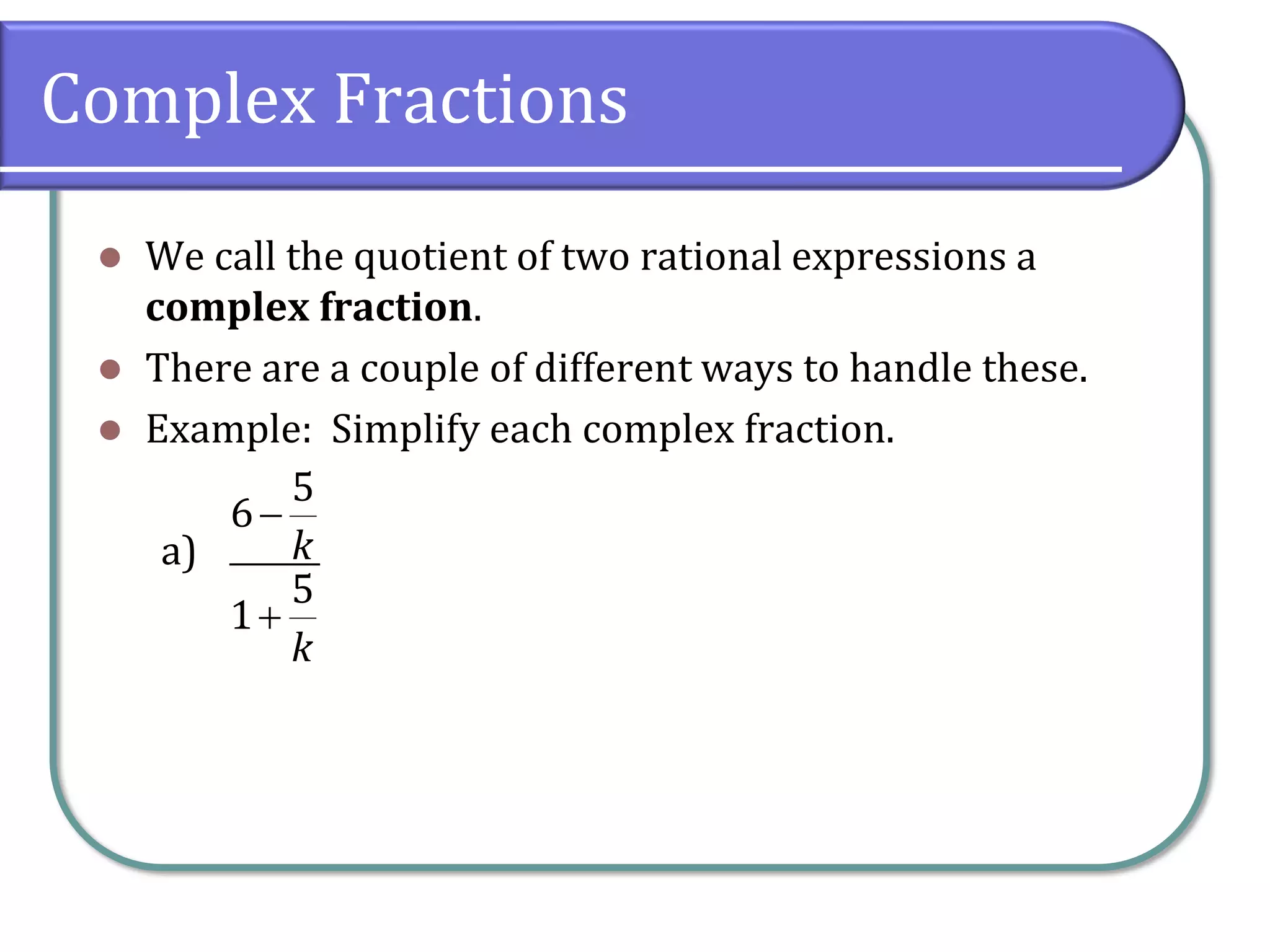Complex Fractions
⚫ We call the quotient of two rational expressions a
complex fraction.
⚫ There are a couple of different ways to handle these.
⚫ Example: Simplify each complex fraction.
a)
5
6
5
1
k
k
−
+
 