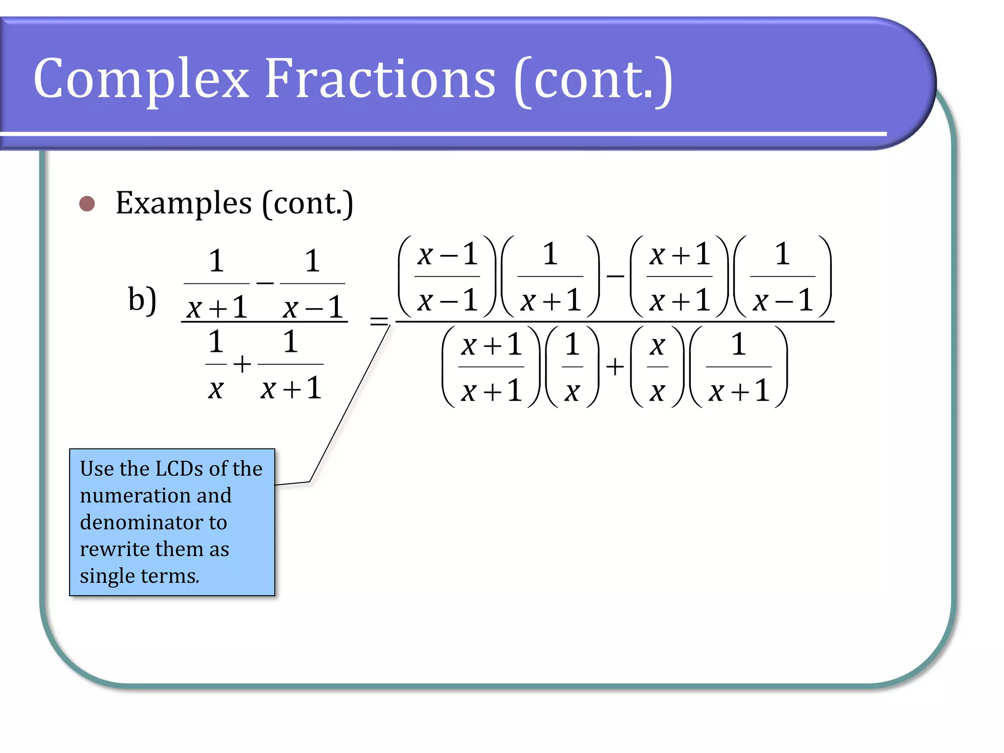 Complex Fractions (cont.)
⚫ Examples (cont.)
b)
1 1
1 1
1 1
1
x x
x x
−
+ −
+
+
1 1 1 1
1 1 1 1
1 1 1
1 1
x x
x x x x
x x
x x x x
− +
     
−
     
− + + −
     
=
+
     
+
     
+ +
     
Use the LCDs of the
numeration and
denominator to
rewrite them as
single terms.
 