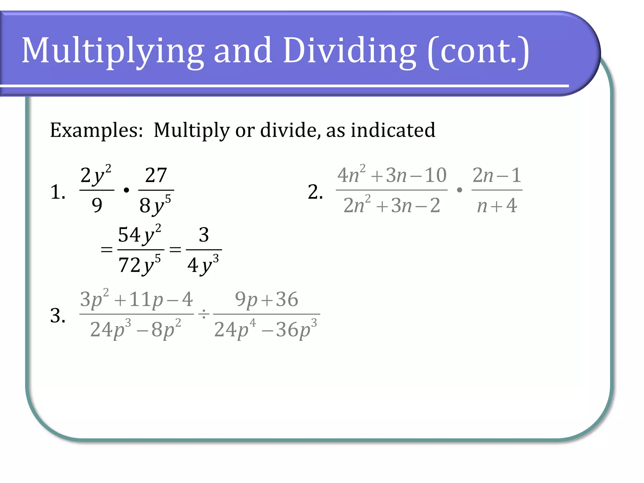 Multiplying and Dividing (cont.)
Examples: Multiply or divide, as indicated
1. 2.
3.
2
5
2 27
9 8
y
y
2
2
4 3 10 2 1
2 3 2 4
n n n
n n n
+ − −
+ − +
2
3 2 4 3
3 11 4 9 36
24 8 24 36
p p p
p p p p
+ − +

− −
2
5 3
54 3
72 4
y
y y
= =
 