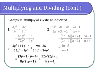 Multiplying and Dividing (cont.)
Examples: Multiply or divide, as indicated
1. 2.
3.
2
5
2 27
9 8
y
y
2
2
4 3 10 2 1
2 3 2 4
n n n
n n n
+ − −
+ − +
2
3 2 4 3
3 11 4 9 36
24 8 24 36
p p p
p p p p
+ − +

− −
2
5 3
54 3
72 4
y
y y
= =
( )( )
( )( )
4 5 2 2 1
2 1 2 4
n n n
n n n
− + −
=
− + +
4 5
4
n
n
−
=
+
( )( )
( )
( )
( )
3
2
3 1 4 12 2 3
8 3 1 9 4
p p p p
p p p
− + −
=
− +
 