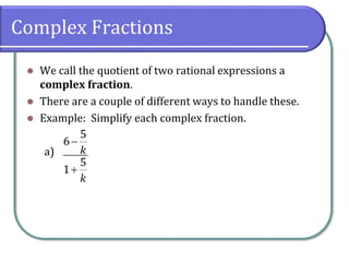 Complex Fractions
⚫ We call the quotient of two rational expressions a
complex fraction.
⚫ There are a couple of different ways to handle these.
⚫ Example: Simplify each complex fraction.
a)
5
6
5
1
k
k
−
+
 