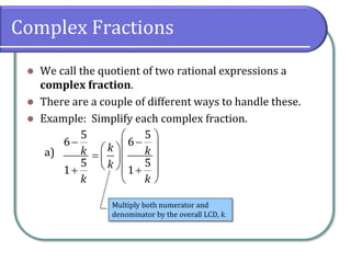 Complex Fractions
⚫ We call the quotient of two rational expressions a
complex fraction.
⚫ There are a couple of different ways to handle these.
⚫ Example: Simplify each complex fraction.
a)
5
6
5
1
k
k
−
+
5
6
5
1
k k
k
k
 
−
 
 
=  
 
  
+
 
Multiply both numerator and
denominator by the overall LCD, k.
 