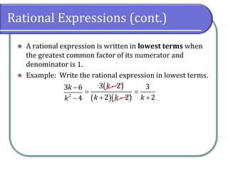 Rational Expressions (cont.)
⚫ A rational expression is written in lowest terms when
the greatest common factor of its numerator and
denominator is 1.
⚫ Example: Write the rational expression in lowest terms.
2
3 6
4
k
k
−
−
( )
( )( )
3 2
2 2
k
k k
−
=
+ −
3
2
k
=
+
 