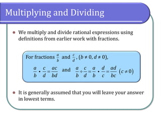 Multiplying and Dividing
⚫ We multiply and divide rational expressions using
definitions from earlier work with fractions.
⚫ It is generally assumed that you will leave your answer
in lowest terms.
For fractions and , (b ≠ 0, d ≠ 0),
and
a
b
c
d
a c ac
b d bd
= ( )
0
a c a d ad
c
b d b c bc
 = = 
 