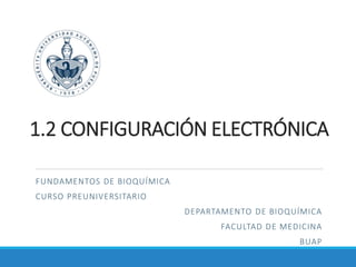 1.2 CONFIGURACIÓN ELECTRÓNICA
FUNDAMENTOS DE BIOQUÍMICA
CURSO PREUNIVERSITARIO
DEPARTAMENTO DE BIOQUÍMICA
FACULTAD DE MEDICINA
BUAP
 