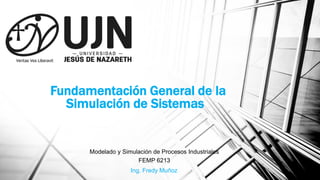 Fundamentación General de la
Simulación de Sistemas
Modelado y Simulación de Procesos Industriales
FEMP 6213
Ing. Fredy Muñoz
 