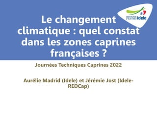 Le changement
climatique : quel constat
dans les zones caprines
françaises ?
Journées Techniques Caprines 2022
Aurélie Madrid (Idele) et Jérémie Jost (Idele-
REDCap)
 