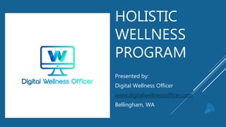 HOLISTIC
WELLNESS
PROGRAM
Presented by:
Digital Wellness Officer
www.digitalwellnessofficer.com
Bellingham, WA
 