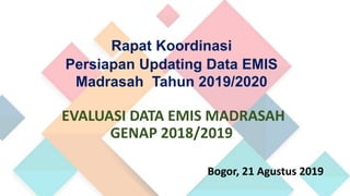 Rapat Koordinasi
Persiapan Updating Data EMIS
Madrasah Tahun 2019/2020
EVALUASI DATA EMIS MADRASAH
GENAP 2018/2019
Bogor, 21 Agustus 2019
 