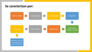 Se caracterizan por:
Inmaterialidad Interactividad Instantaneidad Innovación
Interrelación
imagen y sonido
Digitalización
Interconexión
Diversidad
Influencia mas de
los procesos que
de los productos
 