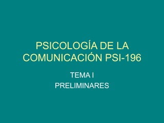 PSICOLOGÍA DE LA
COMUNICACIÓN PSI-196
TEMA I
PRELIMINARES
 