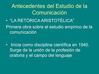 Antecedentes del Estudio de la
Comunicación
• “LA RETÓRICA ARISTOTÉLICA”
Primera obra sobre el estudio empírico de la
comu...