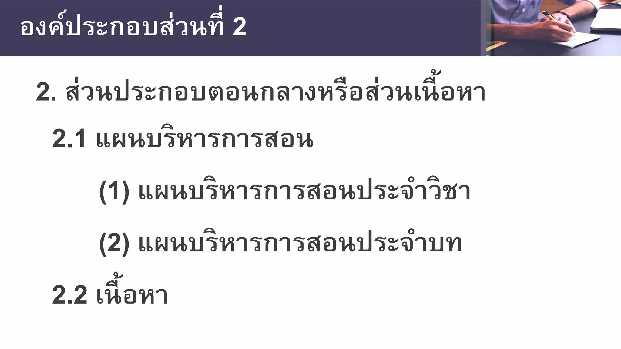 องค์ประกอบส่วนที่ 2
2. ส่วนประกอบตอนกลางหรือส่วนเนื้อหา
2.1 แผนบริหารการสอน
(1) แผนบริหารการสอนประจําวิชา
(2) แผนบริหารการสอนประจําบท
2.2 เนื้อหา
 