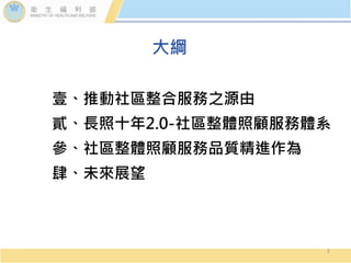 大綱
壹、推動社區整合服務之源由
貳、長照十年2.0-社區整體照顧服務體系
參、社區整體照顧服務品質精進作為
肆、未來展望
2
 