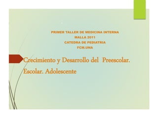Crecimiento y Desarrollo del Preescolar.
Escolar. Adolescente
PRIMER TALLER DE MEDICINA INTERNA
MALLA 2011
CATEDRA DE PEDIATRIA
FCM.UNA
.
 
