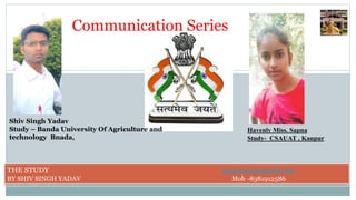 Communication Series
THE STUDY sapnacsauat@gmail.com
BY SHIV SINGH YADAV Mob -8381912586
Shiv Singh Yadav
Study – Banda University Of Agriculture and
technology Bnada,
Havenly Miss. Sapna
Study- CSAUAT , Kanpur
 
