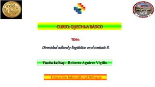 Educación Intercultural Bilingüe
CURSO: QUECHUABÁSICO
Yachatsikuq: Roberto Aguirre Vigilio
TEMA:
Diversidadculturaly lingüística enel contextoII.
 