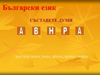 СЪСТАВЕТЕ ДУМИ
ВАР, НАР, ВАНА, РАНА, ВРАНА, ВАРНА, РАВНА
 