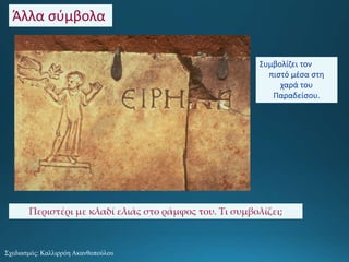 Περιστέρι με κλαδί ελιάς στο ράμφος του. Τι συμβολίζει;
Σχεδιασμός: Καλλιρρόη Ακανθοπούλου
Άλλα σύμβολα:
Συμβολίζει τον
πιστό μέσα στη
χαρά του
Παραδείσου.
 