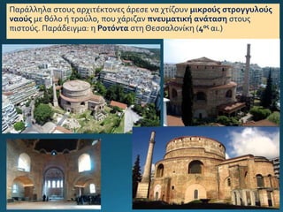 Παράλληλα στους αρχιτέκτονες άρεσε να χτίζουν μικρούς στρογγυλούς
ναούς με θόλο ή τρούλο, που χάριζαν πνευματική ανάταση στους
πιστούς. Παράδειγμα: η Ροτόντα στη Θεσσαλονίκη (4ος αι.)
 