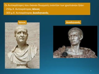 Οι Αυτοκράτορες που έκαναν διωγμούς εναντίον των χριστιανών ήταν:
- 250μ.Χ. Αυτοκράτορας Δέκιος
- 303 μ.Χ. Αυτοκράτορας Διοκλητιανός.
Δέκιος Διοκλητιανός
 