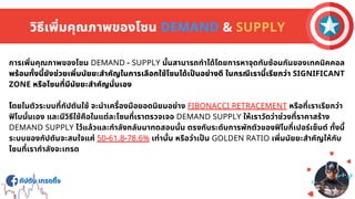 กัปตัน เทรดดิง
กัปตัน เทรดดิง
วิธีเพิมคุณภาพของโซน DEMAND & SUPPLY
การเพิมคุณภาพของโซน DEMAND - SUPPLY นันสามารถทําได้โดยการหาจุดทับซ้อนกันของเทคนิคคอล
พร้อมทังนียังช่วยเพิมนัยยะสําคัญในการเลือกใช้โซนได้เปนอย่างดี ในกรณีเรานีเรียกว่า SIGNIFICANT
ZONE หรือโซนทีมีนัยยะสําคัญนันเอง
โดยในตัวระบบทีกัปตันใช้ จะนําเครืองมือยอดนิยมอย่าง FIBONACCI RETRACEMENT หรือทีเราเรียกว่า
ฟโบนันเอง และมีวิธีใช้คือในแต่ละโซนทีเราตรวจเจอ DEMAND SUPPLY ให้เราวัดว่าช่วงทีราคาสร้าง
DEMAND SUPPLY ไว้แล้วและกําลังกลับมาทดสอบนัน ตรงกับระดับการพักตัวของฟโบกีเปอร์เซ็นต์ ทังนี
ระบบของกัปตันจะสนใจแค่ 50-61.8-78.6% เท่านัน หรือว่าเปน GOLDEN RATIO เพิมนัยยะสําคัญให้กับ
โซนทีเรากําลังจะเทรด
 