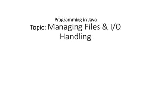 Programming in Java
Topic: Managing Files & I/O
Handling
 