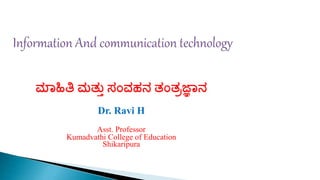 ಮಾಹಿತಿ ಮತ್ತು ಸಂವಹನ ತ್ಂತ್ರಜ್ಞಾನ
Dr. Ravi H
Asst. Professor
Kumadvathi College of Education
Shikaripura
 
