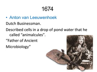 1674
.
• Anton van Leeuwenhoek
Dutch Businessman.
Described cells in a drop of pond water that he
called “animalcules”
“Father of Ancient
Microbiology”
 